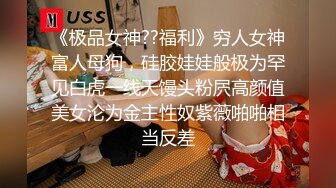 《极品女神??福利》穷人女神富人母狗，硅胶娃娃般极为罕见白虎一线天馒头粉屄高颜值美女沦为金主性奴紫薇啪啪相当反差