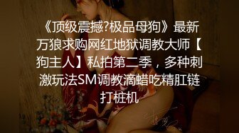 《顶级震撼?极品母狗》最新万狼求购网红地狱调教大师【狗主人】私拍第二季，多种刺激玩法SM调教滴蜡吃精肛链打桩机