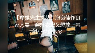 【瘦猴先生探花】泡良佳作良家人妻，穿好衣服又想搞，内射小逼逼水多