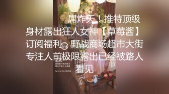 ❤️❤️❤️屌炸天！推特顶级身材露出狂人女神【草莓酱】订阅福利，野战商场超市大街专注人前极限露出已经被路人看见