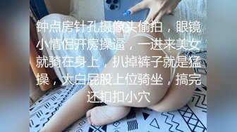 钟点房针孔摄像头偷拍，眼镜小情侣开房操逼，一进来美女就骑在身上，扒掉裤子就是猛操，大白屁股上位骑坐，搞完还扣扣小穴