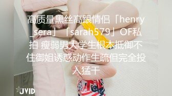 高质量黑丝高跟情侣「henry_sera」「sarah579」OF私拍 瘦弱男大学生根本抵御不住御姐诱惑动作生疏但完全投入猛干