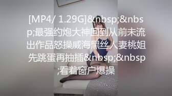 [MP4/ 1.29G]&nbsp;&nbsp;最强约炮大神回到从前未流出作品怒操威海黑丝人妻桃姐 先跳蛋再抽插&nbsp;&nbsp;看着窗户爆操