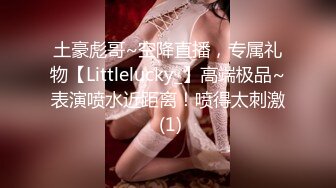 土豪彪哥~空降直播，专属礼物【Littlelucky_】高端极品~表演喷水近距离！喷得太刺激 (1)