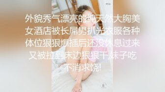 外貌秀气漂亮的纯天然大胸美女酒店被长屌男扒光衣服各种体位狠狠爆插后还没休息过来又被拉到床边狠狠干,妹子吃不消求饶!