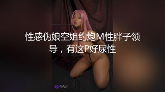 性感伪娘空姐约炮M性胖子领导，有这P好尿性