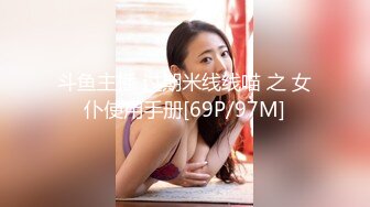 斗鱼主播 过期米线线喵 之 女仆使用手册[69P/97M]