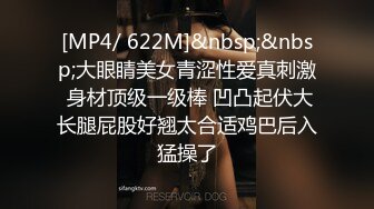 [MP4/ 622M]&nbsp;&nbsp;大眼睛美女青涩性爱真刺激 身材顶级一级棒 凹凸起伏大长腿屁股好翘太合适鸡巴后入猛操了