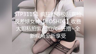 STP31151 疯狂推荐极品露脸反差婊女神【YOSHIKI】收费大胆私拍紫薇扣穴~狂撸~全新视角全新享受