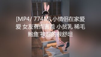 [MP4/ 774M] 小情侣在家爱爱 女友有点害羞 小贫乳 稀毛鲍鱼 被怼的很舒坦