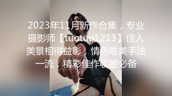 2023年11月新作合集，专业摄影师【tuotuo1213】佳人美景相得益彰，情色唯美手法一流，精彩佳作收藏必备