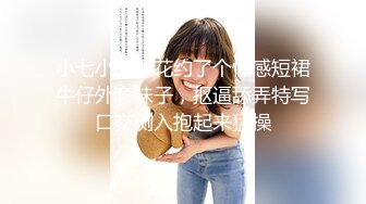 小七小天探花约了个性感短裙牛仔外套妹子，抠逼舔弄特写口交侧入抱起来猛操