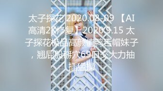 太子探花 2020.08-09 【AI高清2K修复】2020.9.15 太子探花极品高颜值鸭舌帽妹子，翘屁股掰穴69口交大力抽插猛操