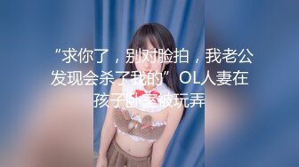 “求你了，别对脸拍，我老公发现会杀了我的”OL人妻在孩子卧室被玩弄