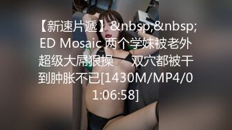 【新速片遞】&nbsp;&nbsp;ED Mosaic 两个学妹被老外超级大屌狠操❤️双穴都被干到肿胀不已[1430M/MP4/01:06:58]