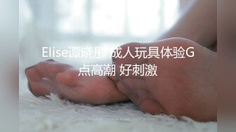 Elise谭晓彤 成人玩具体验G点高潮 好刺激