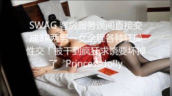 SWAG 客房服务误闯直接变成3P两男一女全程各种狂操性交！被干到疯狂求饶要坏掉了   Princessdolly