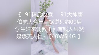 《❤91精品收藏❤❤91大神唐伯虎大合集，据说只约00后学生妹来调教！》有钱人果然是壕无人性~【40V/5.4G 】