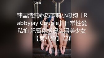 韩国清纯乖巧萝莉小母狗「Rabbyjay Couple」日常性爱私拍 肥臀粉嫩馒头逼美少女【第八弹】 (2)