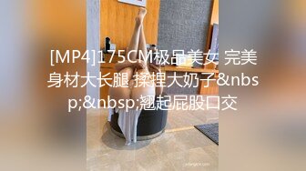 [MP4]175CM极品美女 完美身材大长腿 揉捏大奶子&nbsp;&nbsp;翘起屁股口交