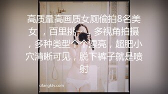 高质量高画质女厕偷拍8名美女 ，百里挑一，多视角拍摄，多种类型个个漂亮，超肥小穴清晰可见，脱下裤子就是喷射