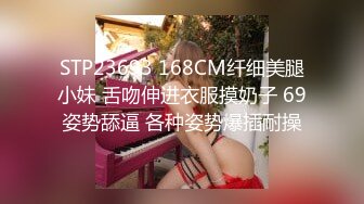 STP23693 168CM纤细美腿小妹 舌吻伸进衣服摸奶子 69姿势舔逼 各种姿势爆插耐操