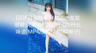 [2DF2] 和极品身材的小女友嘿咻 先尝尝粉嫩的小骚b什么味道[MP4/140MB][BT种子]