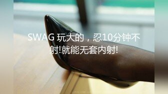 SWAG 玩大的，忍10分钟不射!就能无套内射!