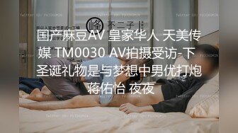 国产麻豆AV 皇家华人 天美传媒 TM0030 AV拍摄受访-下 圣诞礼物是与梦想中男优打炮 蒋佑怡 夜夜