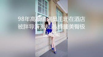 98年高颜值演员王珊在酒店被胖导演潜规则,蜂腰美臀极品炮架