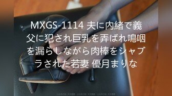 MXGS-1114 夫に內緒で義父に犯され巨乳を弄ばれ鳴咽を漏らしながら肉棒をシャブラされた若妻 優月まりな