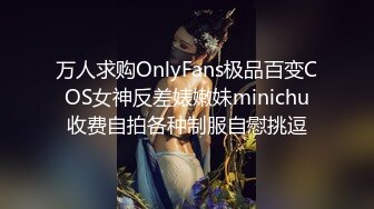 万人求购OnlyFans极品百变COS女神反差婊嫩妹minichu收费自拍各种制服自慰挑逗