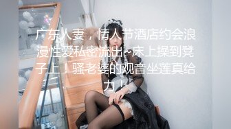 广东人妻，情人节酒店约会浪漫性爱私密流出~床上操到凳子上！骚老婆的观音坐莲真给力！