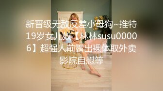 新晋级无敌反差小母狗~推特19岁女儿奴【林林susu00006】超强人前露出裸体取外卖影院自慰等