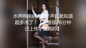 水声哗哗响！光听声音就知道超多水了！【完整版26分钟已上传下面简阶】