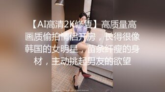 【AI高清2K修复】高质量高画质偷拍情侣开房，长得很像韩国的女明星，苗条纤瘦的身材，主动挑起男友的欲望