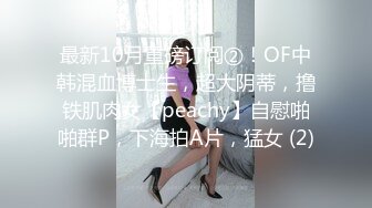 最新10月重磅订阅②！OF中韩混血博士生，超大阴蒂，撸铁肌肉女【peachy】自慰啪啪群P，下海拍A片，猛女 (2)