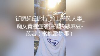 街頭起丘比特_尬上羞恥人妻_痴女覺醒痙攣抽插快感麻豆-苡若（蜜桃雷梦娜）