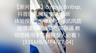 【新片速遞】&nbsp;&nbsp; 抖音巨乳网红李雅 最新 ❤️体验按摩会所推油少年抓凤筋 婊情逐渐离谱要吃屌操逼 教你怎样用手法征服女人必看！[335MB/MP4/27:04]