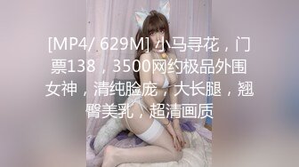 [MP4/ 629M] 小马寻花，门票138，3500网约极品外围女神，清纯脸庞，大长腿，翘臀美乳，超清画质