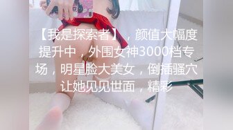 【我是探索者】，颜值大幅度提升中，外围女神3000档专场，明星脸大美女，倒插骚穴让她见见世面，精彩