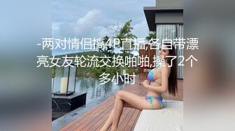 -两对情侣搞4P直播,各自带漂亮女友轮流交换啪啪,操了2个多小时