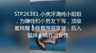 STP26381 小虎牙清纯小姐姐，为赚钱和小男友下海，顶级蜜桃臀，吸着屌很享受，后入猛操表情胜过女优