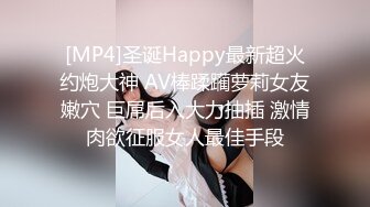 [MP4]圣诞Happy最新超火约炮大神 AV棒蹂躏萝莉女友嫩穴 巨屌后入大力抽插 激情肉欲征服女人最佳手段