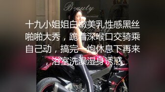 十九小姐姐白嫩美乳性感黑丝啪啪大秀，跪着深喉口交骑乘自己动，搞完一炮休息下再来，浴室洗澡湿身诱惑