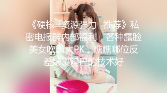 《硬核⭐资源强力☛推荐》私密电报群内部福利，各种露脸美女吹箫大PK，瞧瞧哪位反差婊裹鸡巴的技术好