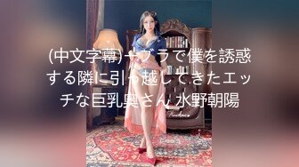 (中文字幕)ーブラで僕を誘惑する隣に引っ越してきたエッチな巨乳奥さん 水野朝陽