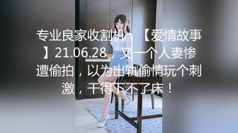 专业良家收割机，【爱情故事】21.06.28，又一个人妻惨遭偷拍，以为出轨偷情玩个刺激，干得下不了床！