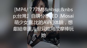 [MP4/ 777M]&nbsp;&nbsp;台灣』自購分享-ED .Mosai萌少女露.比的AV初体驗，想獻給幸運儿但只能用按摩棒玩她