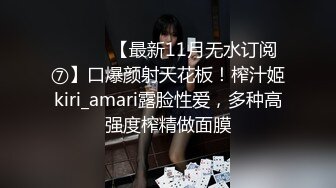 ⚫️⚫️【最新11月无水订阅⑦】口爆颜射天花板！榨汁姬kiri_amari露脸性爱，多种高强度榨精做面膜